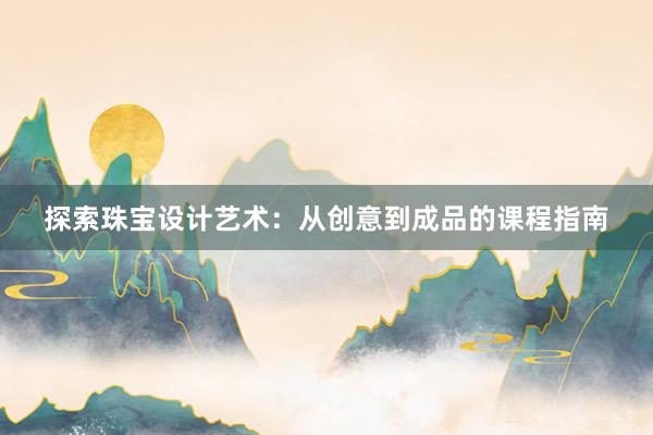 探索珠宝设计艺术：从创意到成品的课程指南